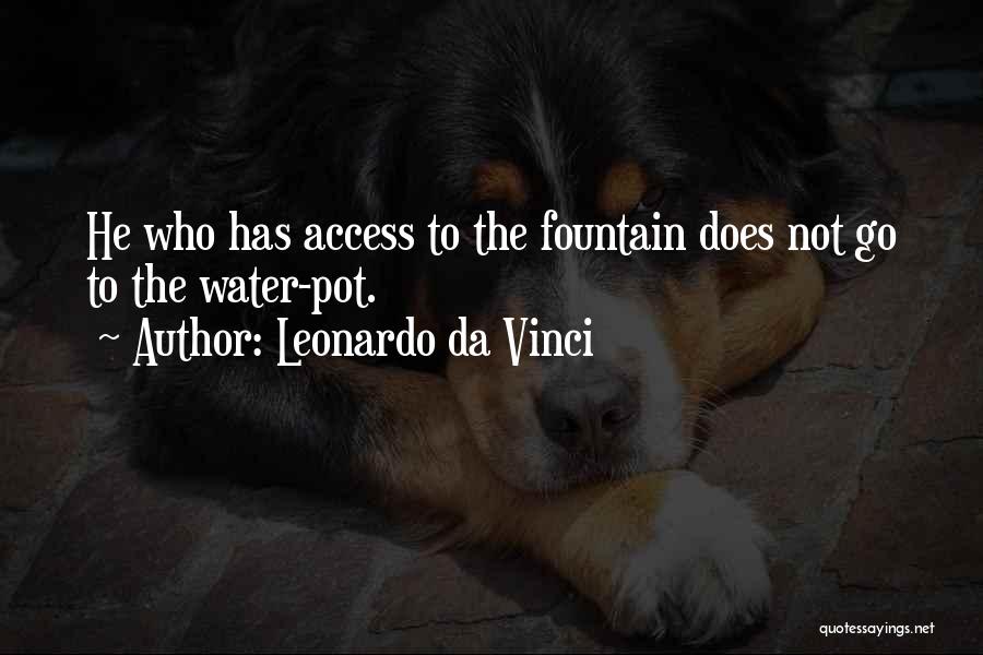 Leonardo Da Vinci Quotes: He Who Has Access To The Fountain Does Not Go To The Water-pot.