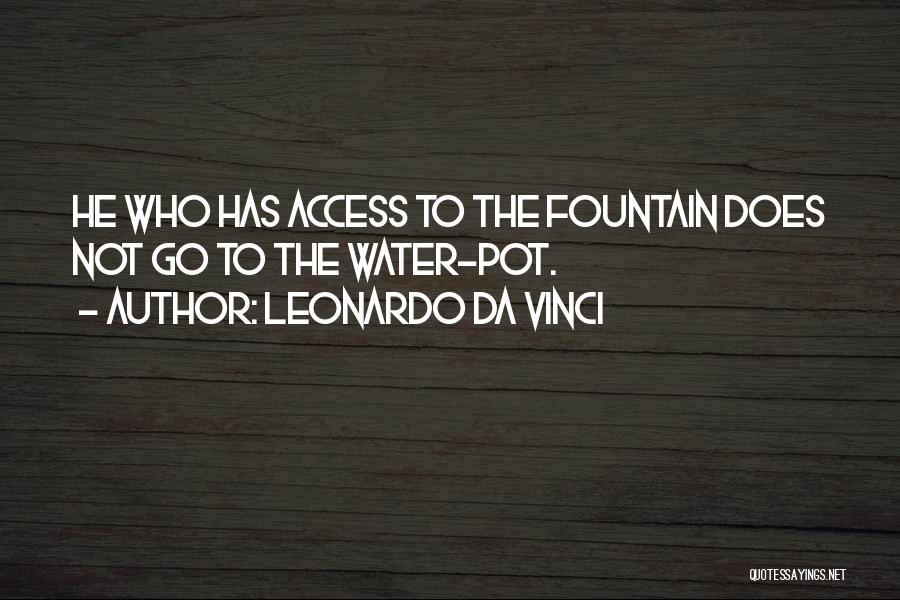 Leonardo Da Vinci Quotes: He Who Has Access To The Fountain Does Not Go To The Water-pot.