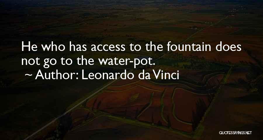 Leonardo Da Vinci Quotes: He Who Has Access To The Fountain Does Not Go To The Water-pot.