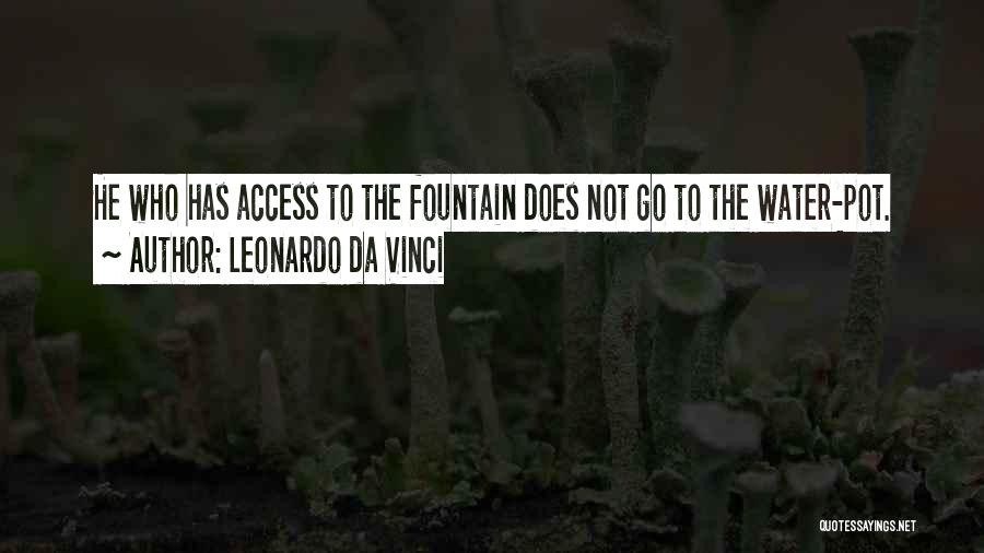 Leonardo Da Vinci Quotes: He Who Has Access To The Fountain Does Not Go To The Water-pot.
