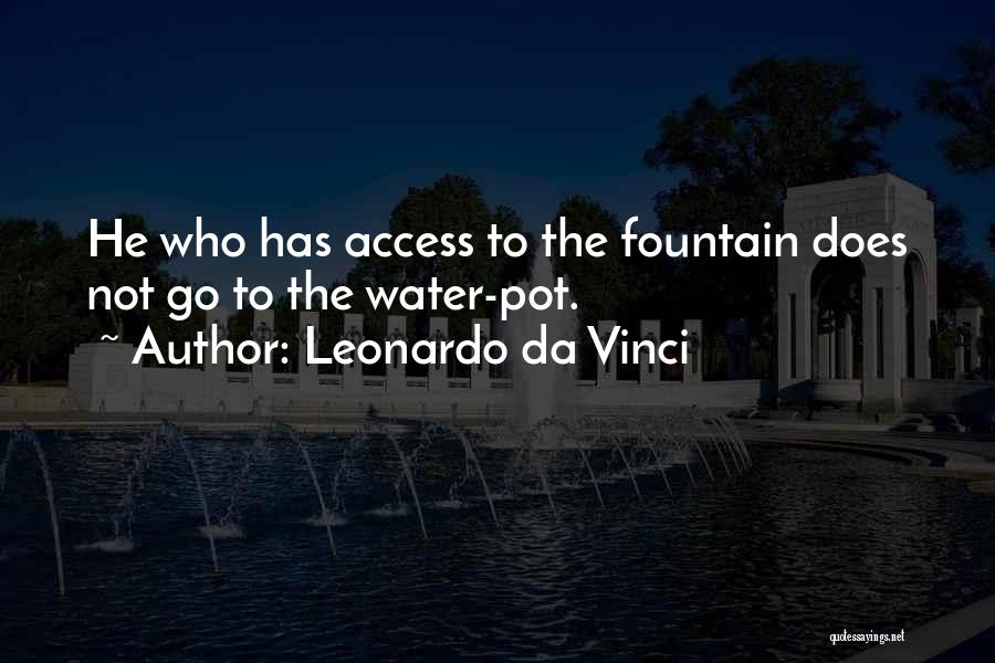 Leonardo Da Vinci Quotes: He Who Has Access To The Fountain Does Not Go To The Water-pot.