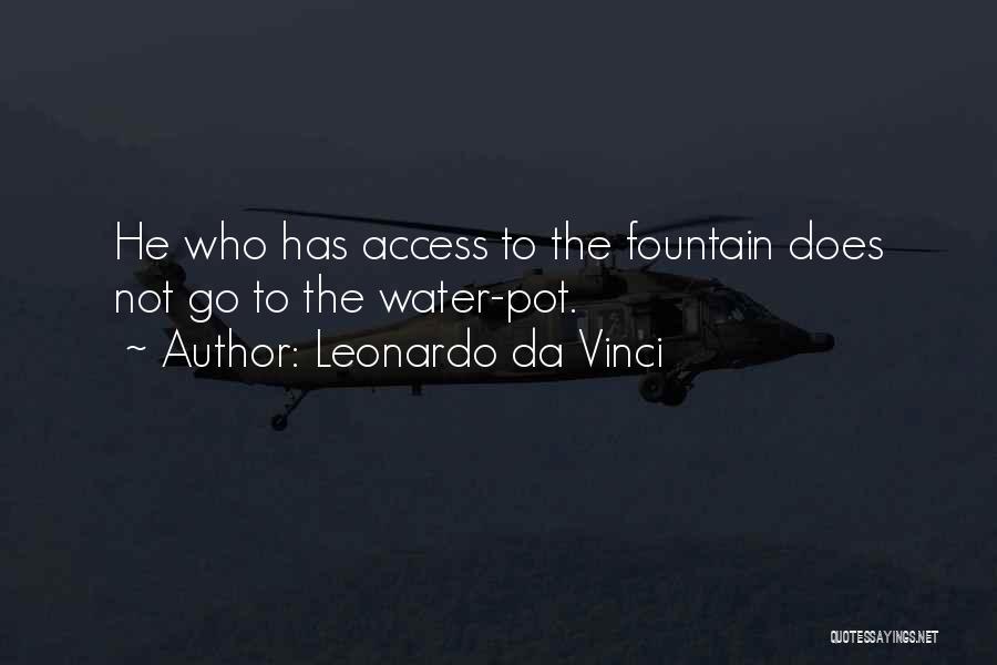 Leonardo Da Vinci Quotes: He Who Has Access To The Fountain Does Not Go To The Water-pot.