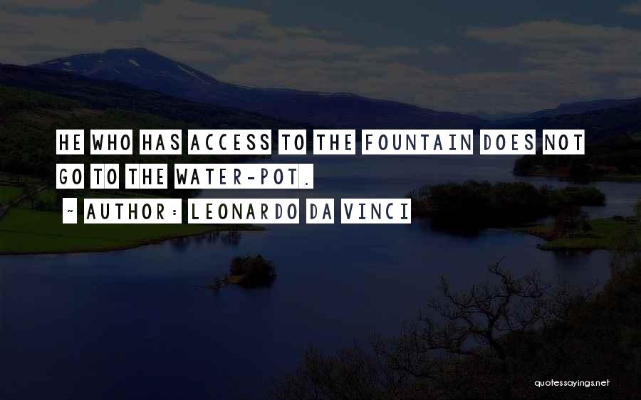 Leonardo Da Vinci Quotes: He Who Has Access To The Fountain Does Not Go To The Water-pot.