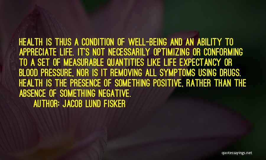 Jacob Lund Fisker Quotes: Health Is Thus A Condition Of Well-being And An Ability To Appreciate Life. It's Not Necessarily Optimizing Or Conforming To