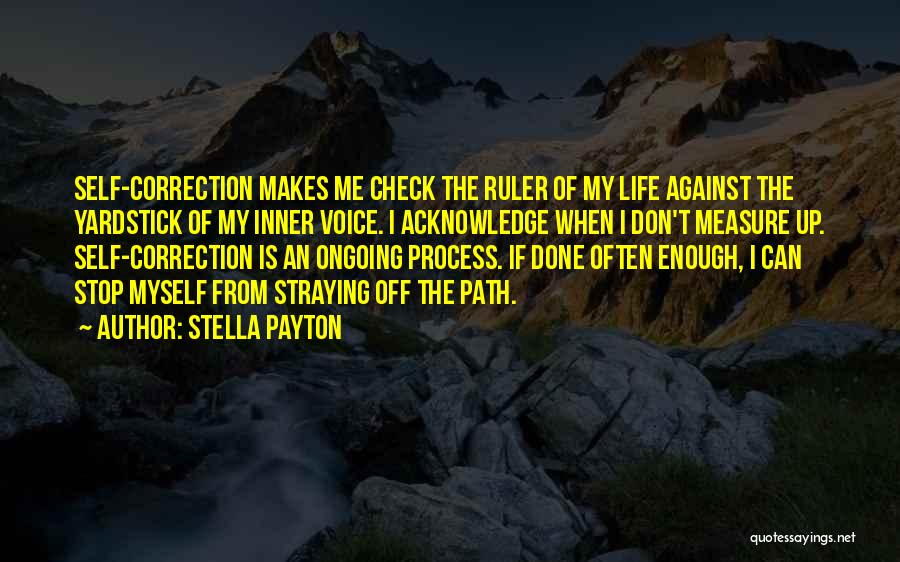 Stella Payton Quotes: Self-correction Makes Me Check The Ruler Of My Life Against The Yardstick Of My Inner Voice. I Acknowledge When I