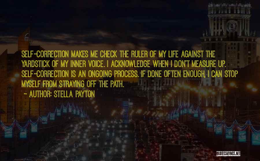 Stella Payton Quotes: Self-correction Makes Me Check The Ruler Of My Life Against The Yardstick Of My Inner Voice. I Acknowledge When I