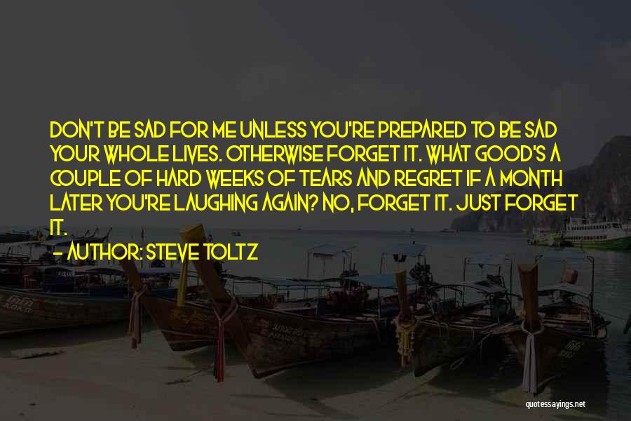 Steve Toltz Quotes: Don't Be Sad For Me Unless You're Prepared To Be Sad Your Whole Lives. Otherwise Forget It. What Good's A