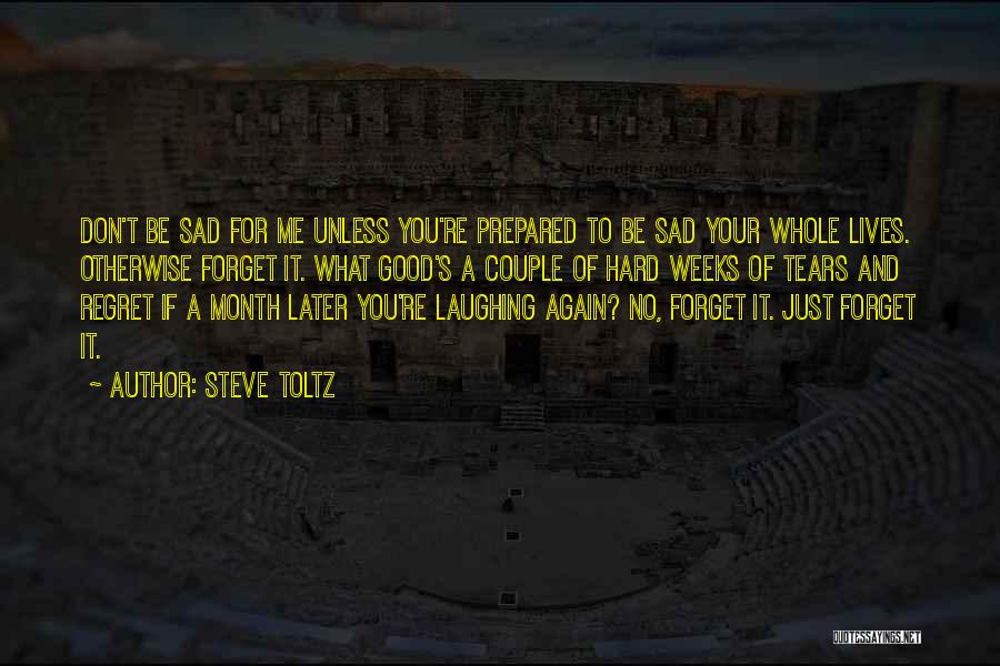 Steve Toltz Quotes: Don't Be Sad For Me Unless You're Prepared To Be Sad Your Whole Lives. Otherwise Forget It. What Good's A