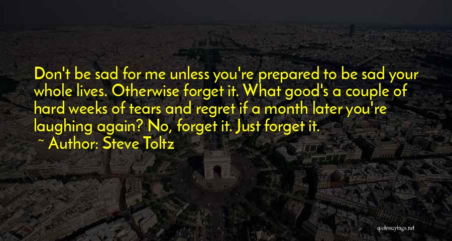 Steve Toltz Quotes: Don't Be Sad For Me Unless You're Prepared To Be Sad Your Whole Lives. Otherwise Forget It. What Good's A