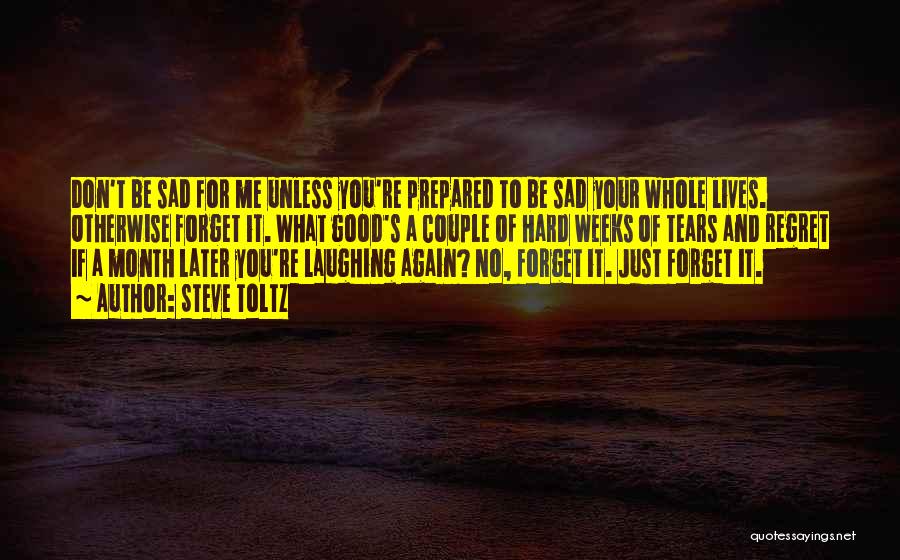 Steve Toltz Quotes: Don't Be Sad For Me Unless You're Prepared To Be Sad Your Whole Lives. Otherwise Forget It. What Good's A