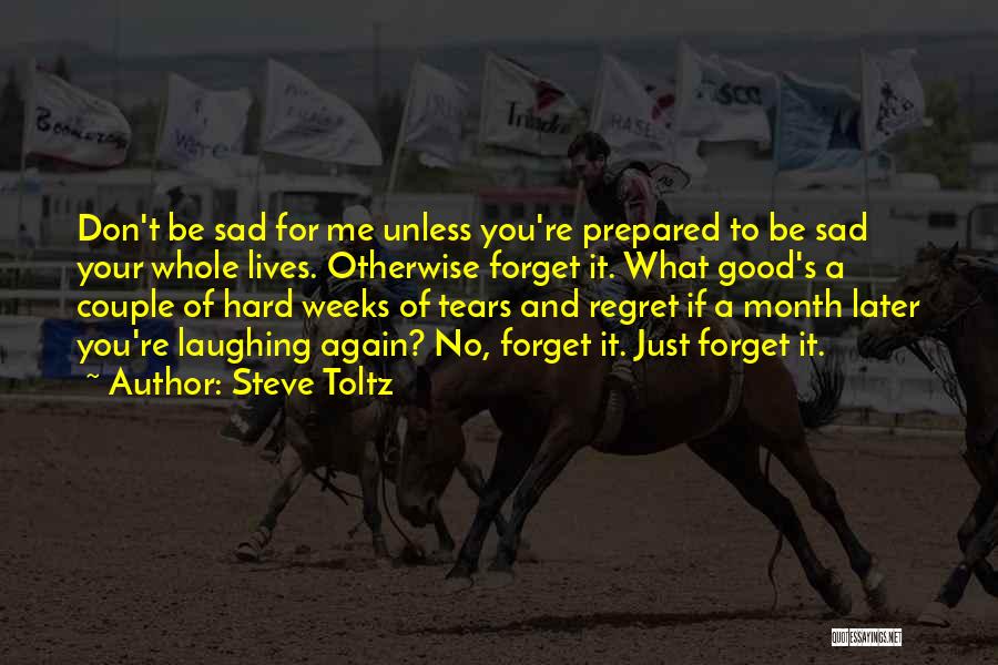 Steve Toltz Quotes: Don't Be Sad For Me Unless You're Prepared To Be Sad Your Whole Lives. Otherwise Forget It. What Good's A