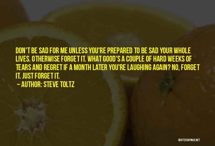 Steve Toltz Quotes: Don't Be Sad For Me Unless You're Prepared To Be Sad Your Whole Lives. Otherwise Forget It. What Good's A