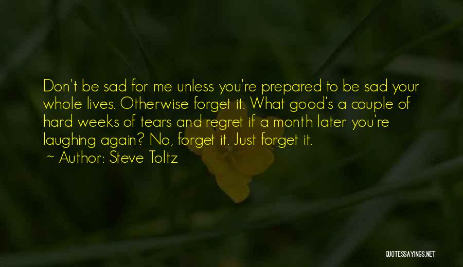 Steve Toltz Quotes: Don't Be Sad For Me Unless You're Prepared To Be Sad Your Whole Lives. Otherwise Forget It. What Good's A