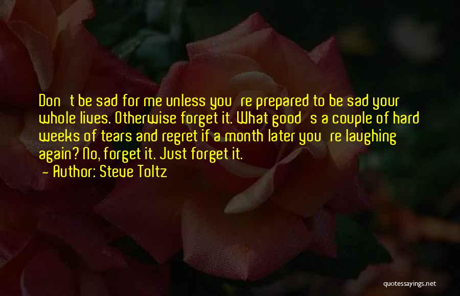 Steve Toltz Quotes: Don't Be Sad For Me Unless You're Prepared To Be Sad Your Whole Lives. Otherwise Forget It. What Good's A