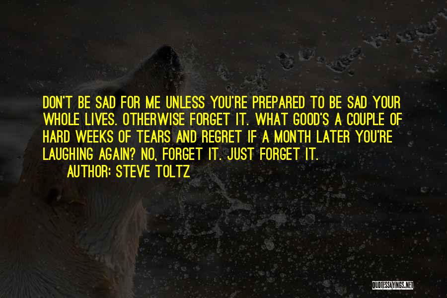 Steve Toltz Quotes: Don't Be Sad For Me Unless You're Prepared To Be Sad Your Whole Lives. Otherwise Forget It. What Good's A