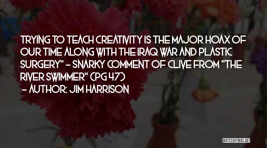 Jim Harrison Quotes: Trying To Teach Creativity Is The Major Hoax Of Our Time Along With The Iraq War And Plastic Surgery ~