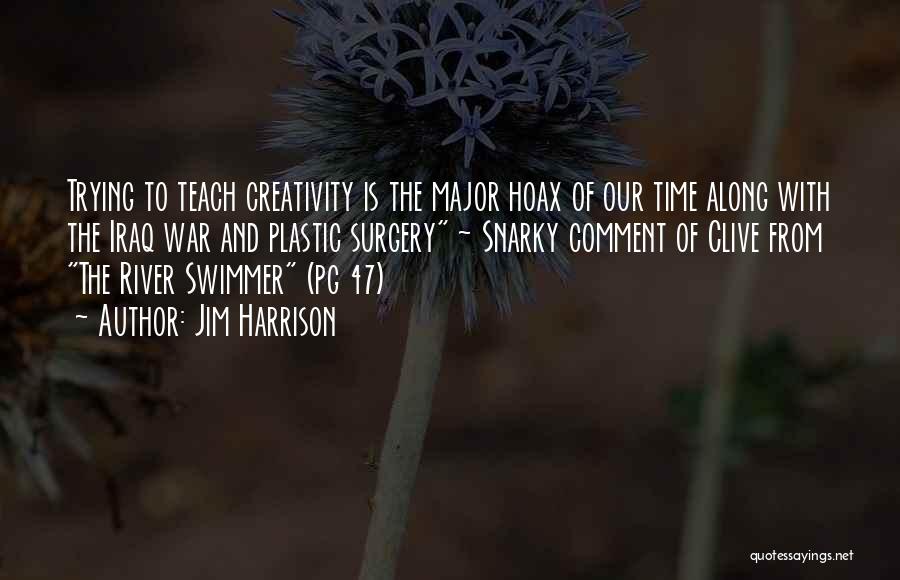 Jim Harrison Quotes: Trying To Teach Creativity Is The Major Hoax Of Our Time Along With The Iraq War And Plastic Surgery ~