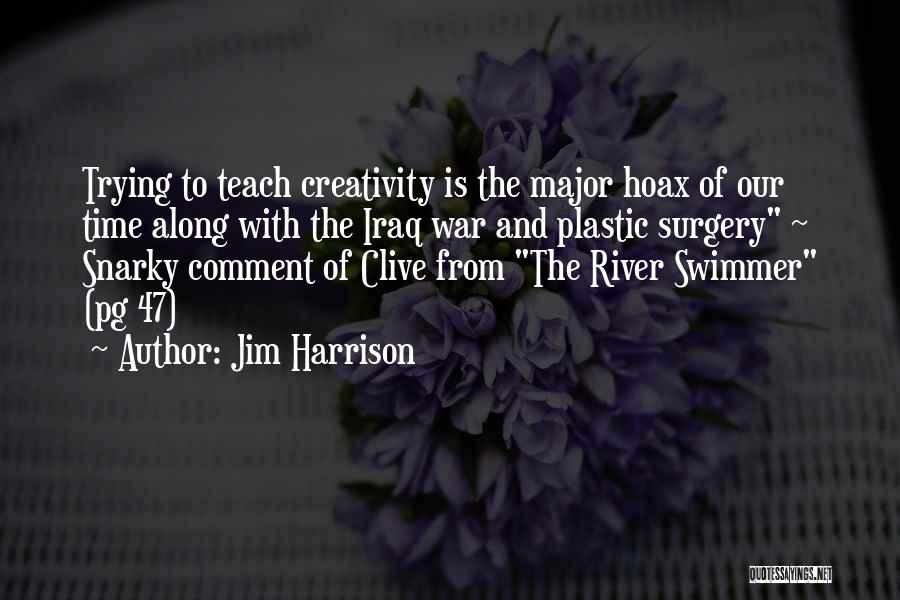 Jim Harrison Quotes: Trying To Teach Creativity Is The Major Hoax Of Our Time Along With The Iraq War And Plastic Surgery ~