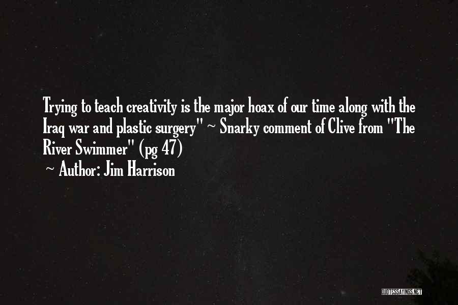 Jim Harrison Quotes: Trying To Teach Creativity Is The Major Hoax Of Our Time Along With The Iraq War And Plastic Surgery ~