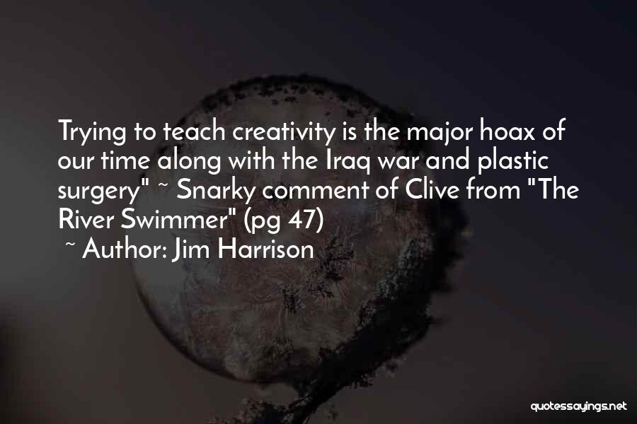 Jim Harrison Quotes: Trying To Teach Creativity Is The Major Hoax Of Our Time Along With The Iraq War And Plastic Surgery ~