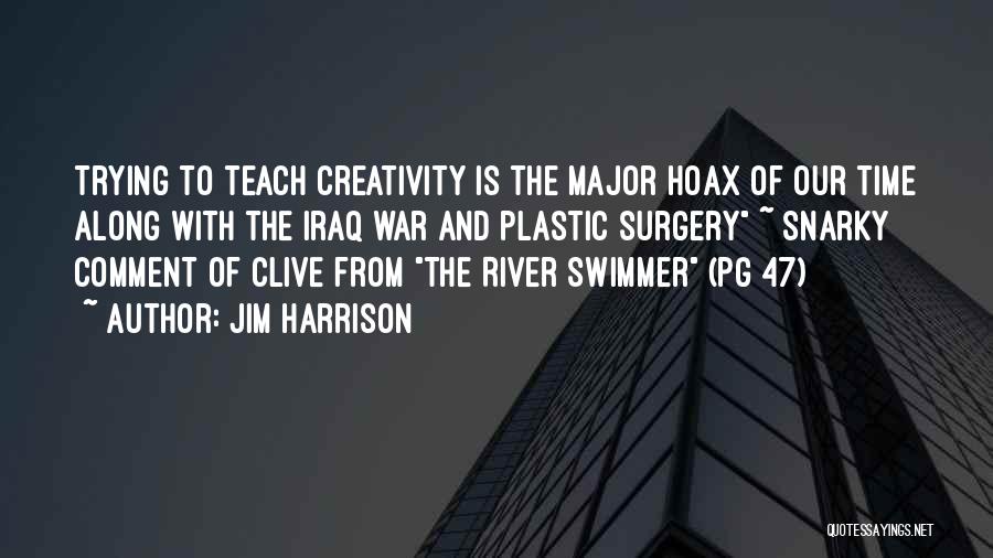 Jim Harrison Quotes: Trying To Teach Creativity Is The Major Hoax Of Our Time Along With The Iraq War And Plastic Surgery ~