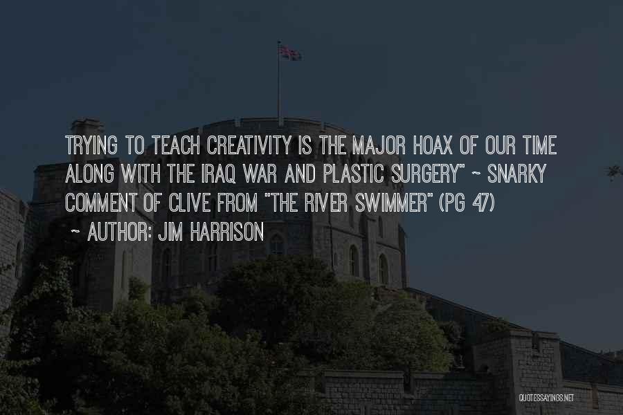 Jim Harrison Quotes: Trying To Teach Creativity Is The Major Hoax Of Our Time Along With The Iraq War And Plastic Surgery ~