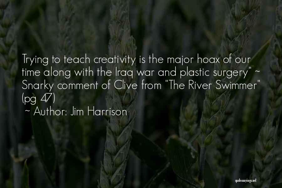 Jim Harrison Quotes: Trying To Teach Creativity Is The Major Hoax Of Our Time Along With The Iraq War And Plastic Surgery ~