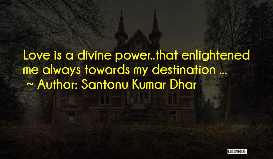 Santonu Kumar Dhar Quotes: Love Is A Divine Power..that Enlightened Me Always Towards My Destination ...