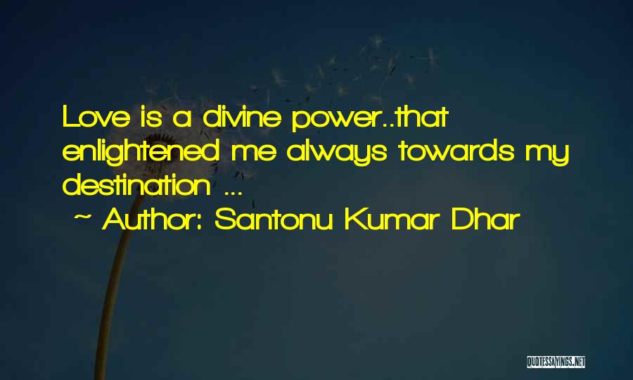 Santonu Kumar Dhar Quotes: Love Is A Divine Power..that Enlightened Me Always Towards My Destination ...