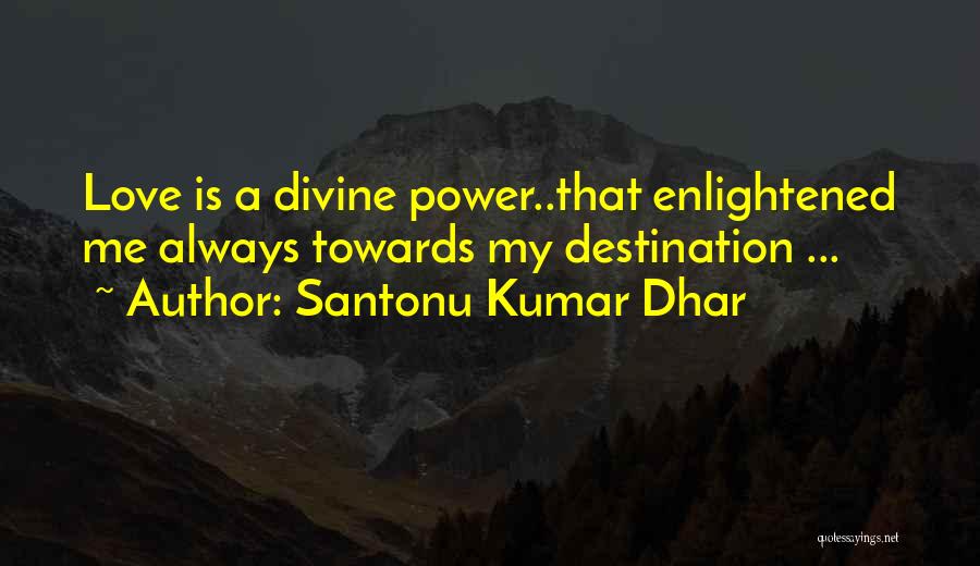 Santonu Kumar Dhar Quotes: Love Is A Divine Power..that Enlightened Me Always Towards My Destination ...