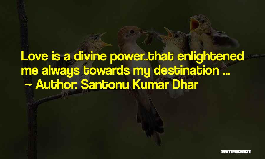 Santonu Kumar Dhar Quotes: Love Is A Divine Power..that Enlightened Me Always Towards My Destination ...