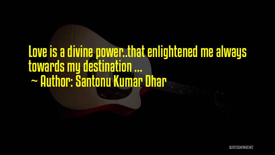 Santonu Kumar Dhar Quotes: Love Is A Divine Power..that Enlightened Me Always Towards My Destination ...