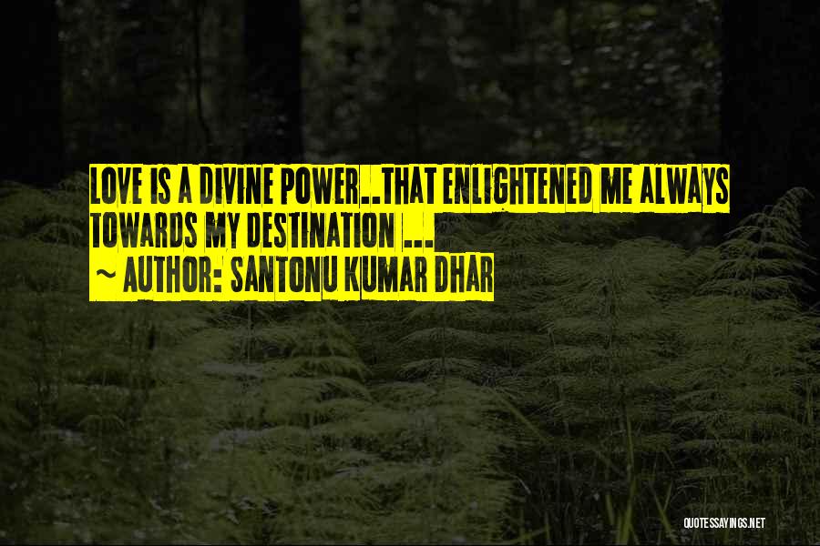 Santonu Kumar Dhar Quotes: Love Is A Divine Power..that Enlightened Me Always Towards My Destination ...