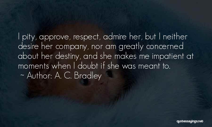 A. C. Bradley Quotes: I Pity, Approve, Respect, Admire Her, But I Neither Desire Her Company, Nor Am Greatly Concerned About Her Destiny, And