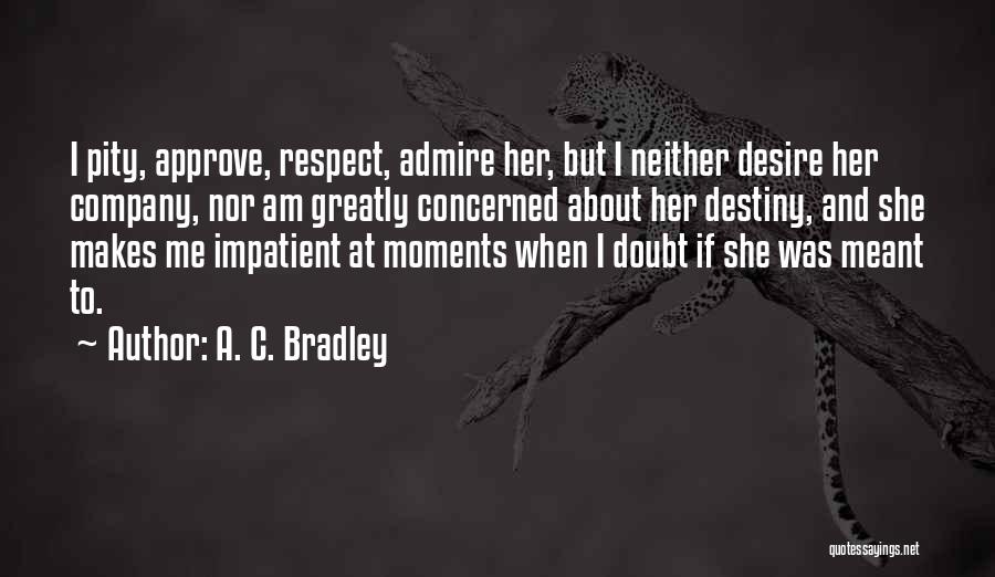 A. C. Bradley Quotes: I Pity, Approve, Respect, Admire Her, But I Neither Desire Her Company, Nor Am Greatly Concerned About Her Destiny, And