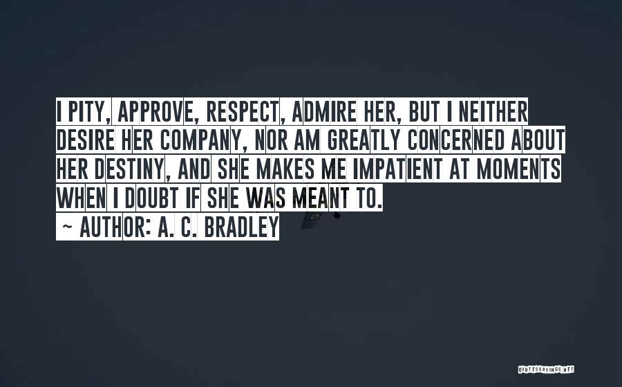 A. C. Bradley Quotes: I Pity, Approve, Respect, Admire Her, But I Neither Desire Her Company, Nor Am Greatly Concerned About Her Destiny, And