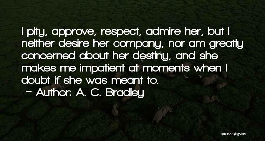 A. C. Bradley Quotes: I Pity, Approve, Respect, Admire Her, But I Neither Desire Her Company, Nor Am Greatly Concerned About Her Destiny, And