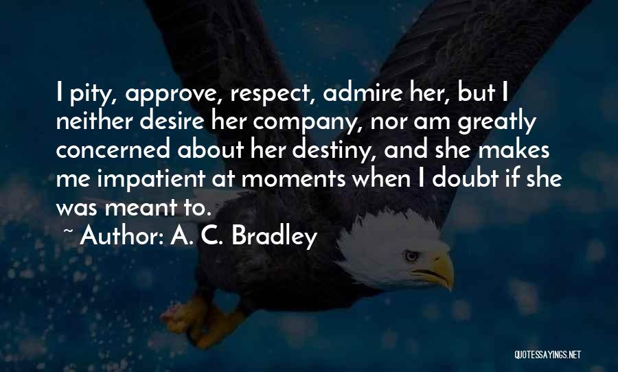 A. C. Bradley Quotes: I Pity, Approve, Respect, Admire Her, But I Neither Desire Her Company, Nor Am Greatly Concerned About Her Destiny, And