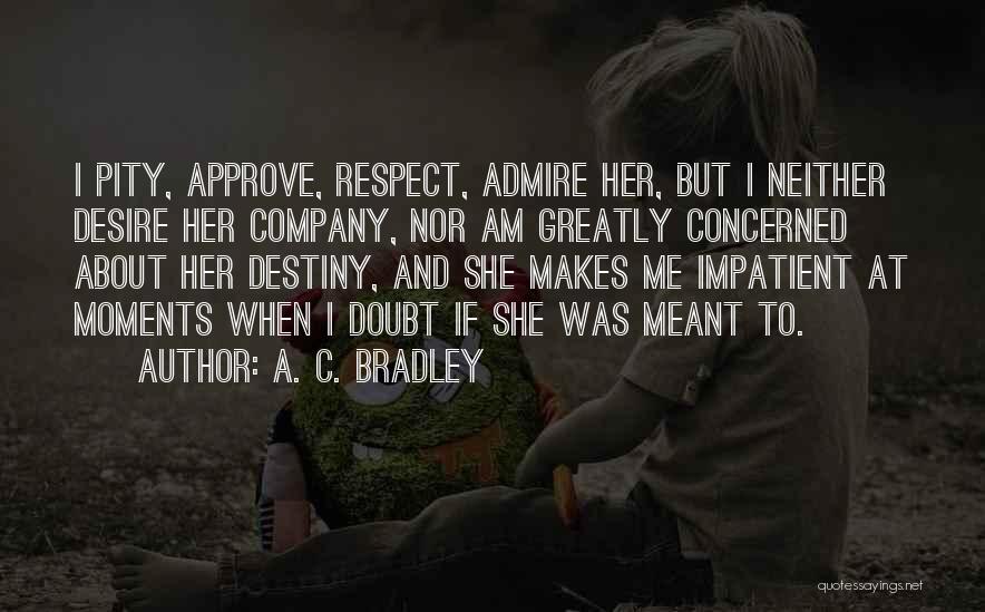 A. C. Bradley Quotes: I Pity, Approve, Respect, Admire Her, But I Neither Desire Her Company, Nor Am Greatly Concerned About Her Destiny, And