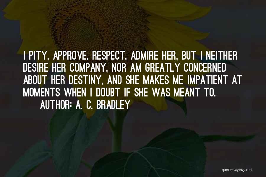 A. C. Bradley Quotes: I Pity, Approve, Respect, Admire Her, But I Neither Desire Her Company, Nor Am Greatly Concerned About Her Destiny, And