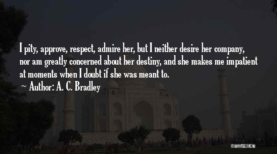 A. C. Bradley Quotes: I Pity, Approve, Respect, Admire Her, But I Neither Desire Her Company, Nor Am Greatly Concerned About Her Destiny, And