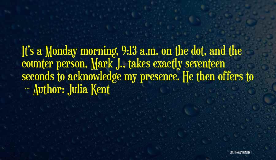 Julia Kent Quotes: It's A Monday Morning, 9:13 A.m. On The Dot, And The Counter Person, Mark J., Takes Exactly Seventeen Seconds To