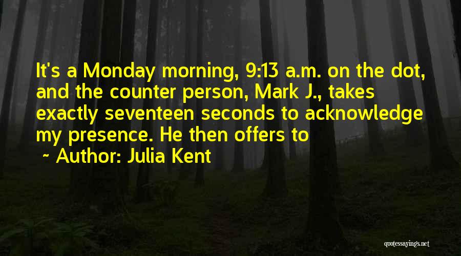 Julia Kent Quotes: It's A Monday Morning, 9:13 A.m. On The Dot, And The Counter Person, Mark J., Takes Exactly Seventeen Seconds To