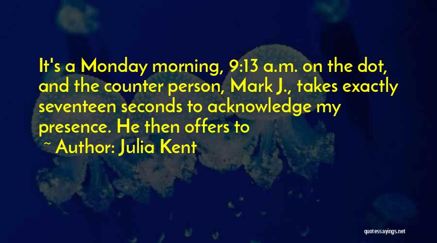Julia Kent Quotes: It's A Monday Morning, 9:13 A.m. On The Dot, And The Counter Person, Mark J., Takes Exactly Seventeen Seconds To