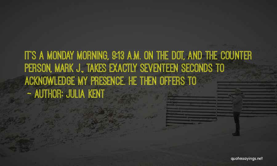 Julia Kent Quotes: It's A Monday Morning, 9:13 A.m. On The Dot, And The Counter Person, Mark J., Takes Exactly Seventeen Seconds To