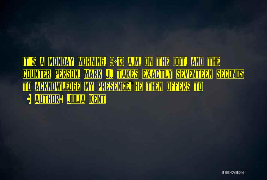 Julia Kent Quotes: It's A Monday Morning, 9:13 A.m. On The Dot, And The Counter Person, Mark J., Takes Exactly Seventeen Seconds To