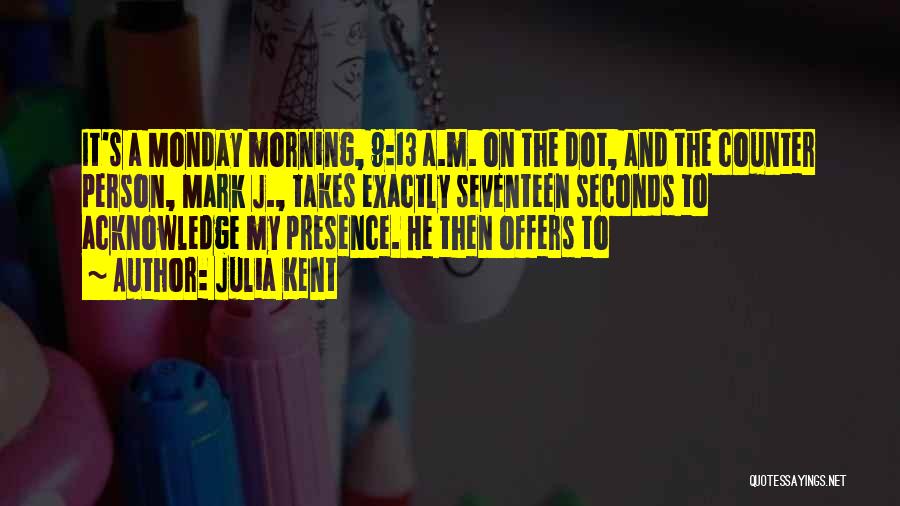 Julia Kent Quotes: It's A Monday Morning, 9:13 A.m. On The Dot, And The Counter Person, Mark J., Takes Exactly Seventeen Seconds To