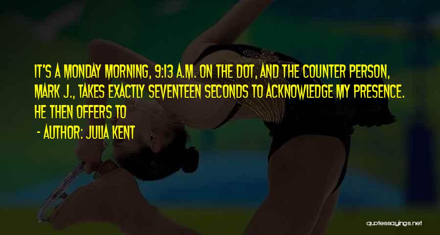 Julia Kent Quotes: It's A Monday Morning, 9:13 A.m. On The Dot, And The Counter Person, Mark J., Takes Exactly Seventeen Seconds To