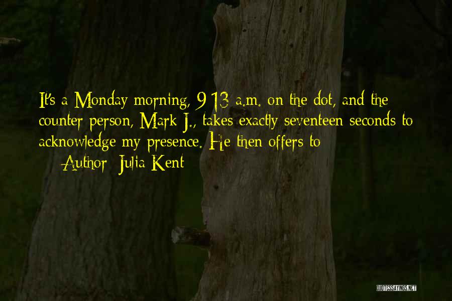 Julia Kent Quotes: It's A Monday Morning, 9:13 A.m. On The Dot, And The Counter Person, Mark J., Takes Exactly Seventeen Seconds To