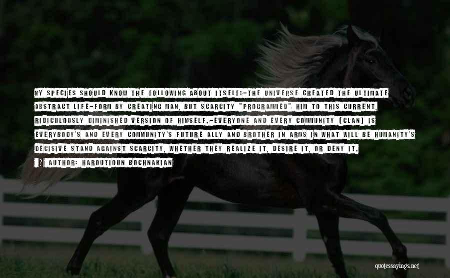 Haroutioun Bochnakian Quotes: My Species Should Know The Following About Itself:-the Universe Created The Ultimate Abstract Life-form By Creating Man, But Scarcity Programmed